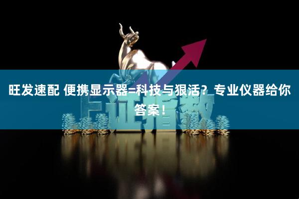 旺发速配 便携显示器=科技与狠活？专业仪器给你答案！