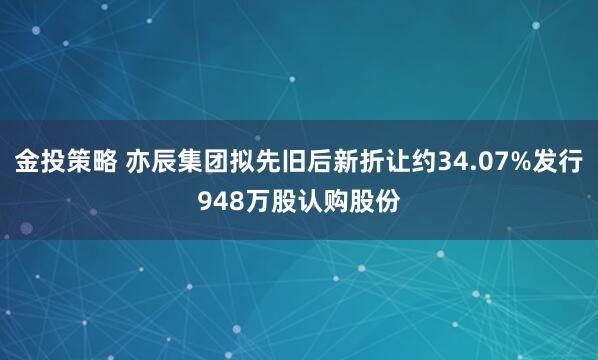 金投策略 亦辰集团拟先旧后新折让约34.07%发行948万股认购股份