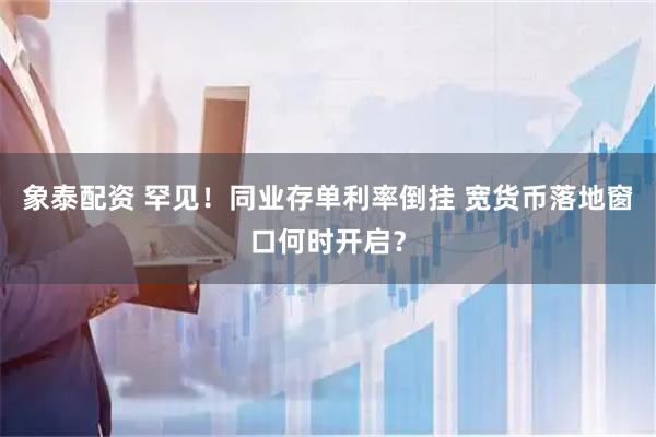 象泰配资 罕见！同业存单利率倒挂 宽货币落地窗口何时开启？