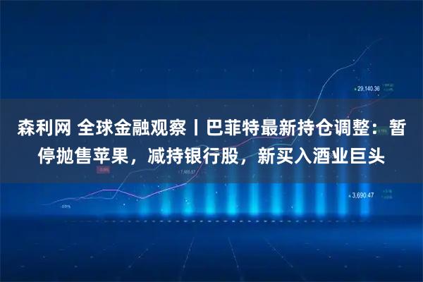 森利网 全球金融观察丨巴菲特最新持仓调整：暂停抛售苹果，减持银行股，新买入酒业巨头