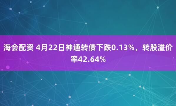 海会配资 4月22日神通转债下跌0.13%，转股溢价率42.64%