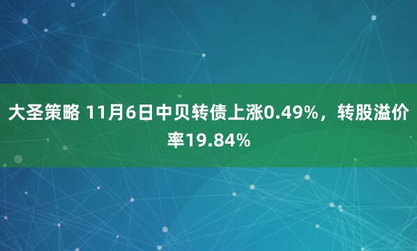 大圣策略 11月6日中贝转债上涨0.49%，转股溢价率19.84%