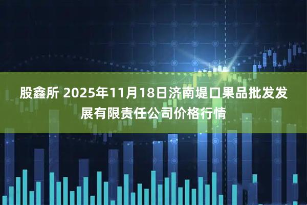 股鑫所 2025年11月18日济南堤口果品批发发展有限责任公司价格行情
