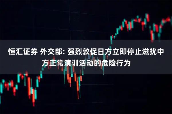 恒汇证券 外交部: 强烈敦促日方立即停止滋扰中方正常演训活动的危险行为
