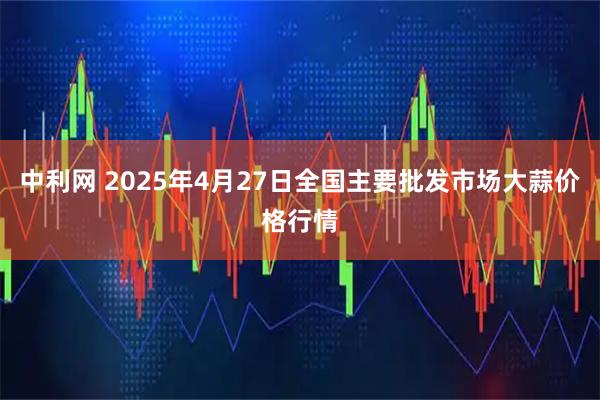中利网 2025年4月27日全国主要批发市场大蒜价格行情