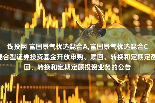 钱投网 富国景气优选混合A,富国景气优选混合C: 富国景气优选混合型证券投资基金开放申购、赎回、转换和定期定额投资业务的公告
