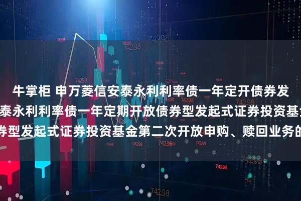 牛掌柜 申万菱信安泰永利利率债一年定开债券发起式: 关于申万菱信安泰永利利率债一年定期开放债券型发起式证券投资基金第二次开放申购、赎回业务的公告