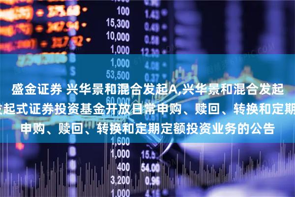 盛金证券 兴华景和混合发起A,兴华景和混合发起C: 兴华景和混合型发起式证券投资基金开放日常申购、赎回、转换和定期定额投资业务的公告