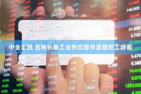 中金汇融 吉林长春工会热饮服务温暖职工游客