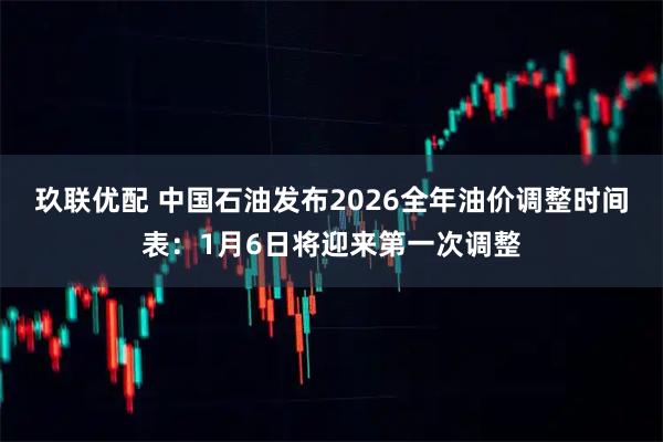 玖联优配 中国石油发布2026全年油价调整时间表：1月6日将迎来第一次调整