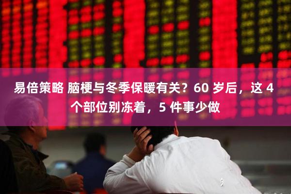 易倍策略 脑梗与冬季保暖有关？60 岁后，这 4 个部位别冻着，5 件事少做