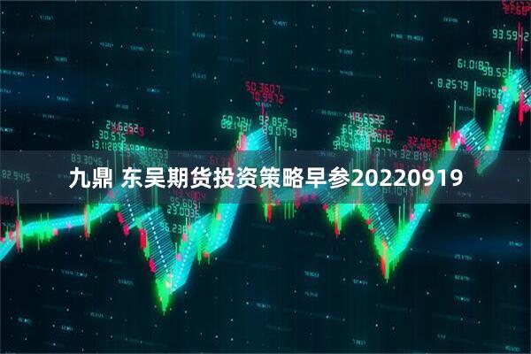 九鼎 东吴期货投资策略早参20220919