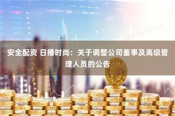 安全配资 日播时尚：关于调整公司董事及高级管理人员的公告