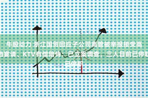 牛股动力 浙江国贸回应子公司高管被举报接受高档宴请、KTV有偿陪侍：已立案调查，三人目前已停职