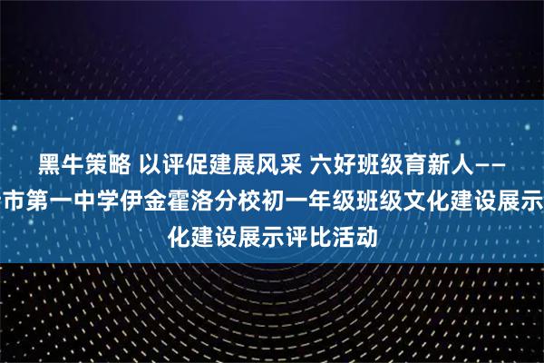 黑牛策略 以评促建展风采 六好班级育新人——鄂尔多斯市第一中学伊金霍洛分校初一年级班级文化建设展示评比活动