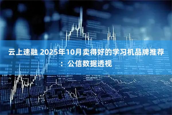 云上速融 2025年10月卖得好的学习机品牌推荐：公信数据透视