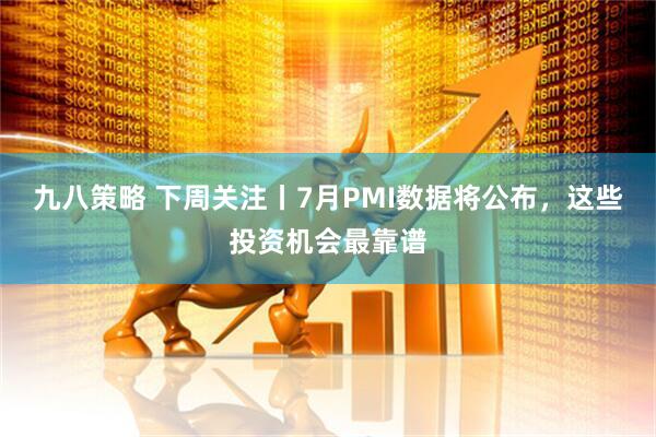 九八策略 下周关注丨7月PMI数据将公布，这些投资机会最靠谱
