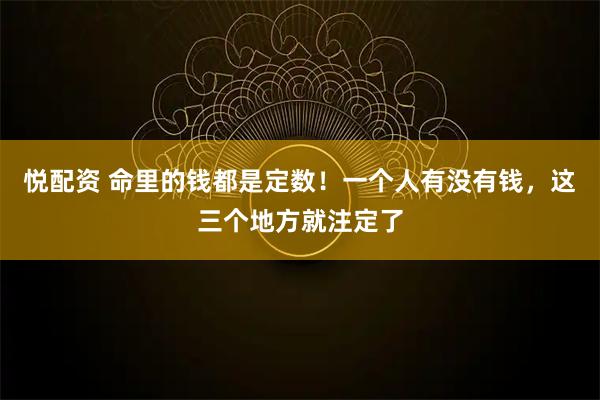 悦配资 命里的钱都是定数！一个人有没有钱，这三个地方就注定了
